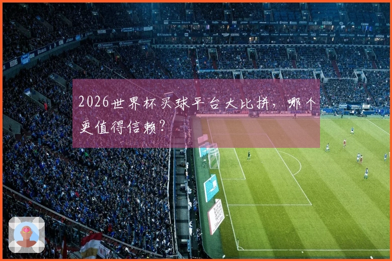 2026世界杯买球平台大比拼，哪个更值得信赖？
