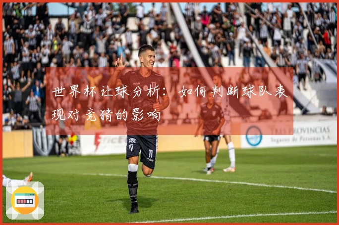世界杯让球分析：如何判断球队表现对竞猜的影响