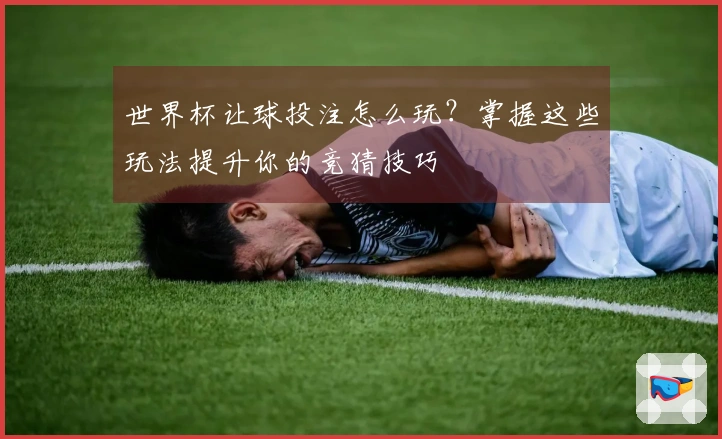 世界杯让球投注怎么玩？掌握这些玩法提升你的竞猜技巧