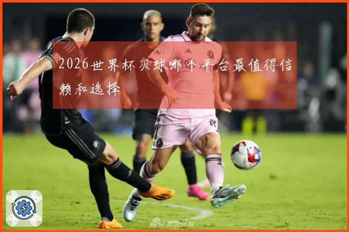 2026世界杯买球哪个平台最值得信赖和选择