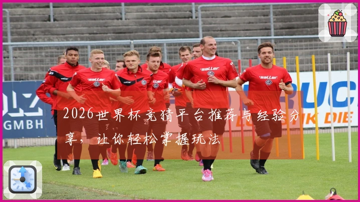 2026世界杯竞猜平台推荐与经验分享，让你轻松掌握玩法