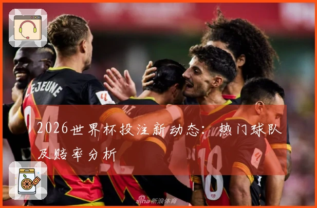 2026世界杯投注新动态：热门球队及赔率分析