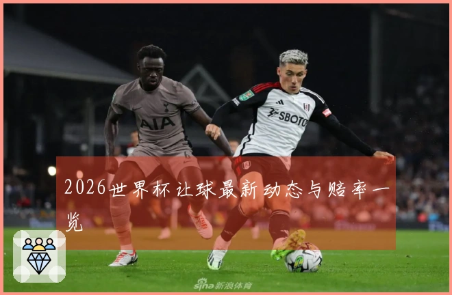 2026世界杯让球最新动态与赔率一览