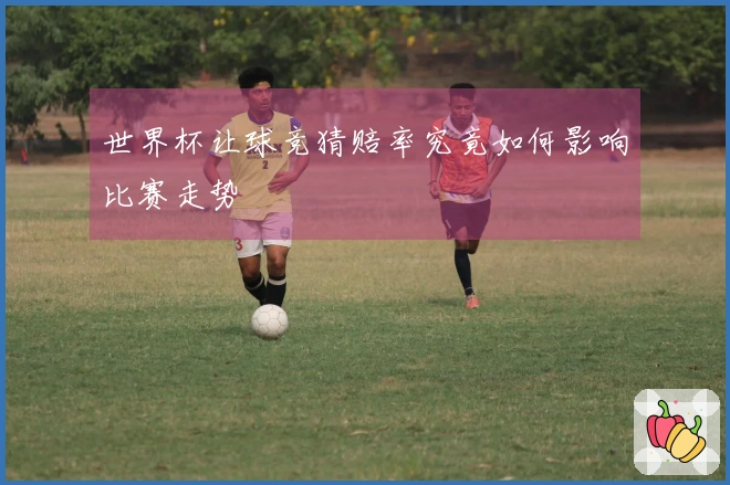 世界杯让球竞猜赔率究竟如何影响比赛走势