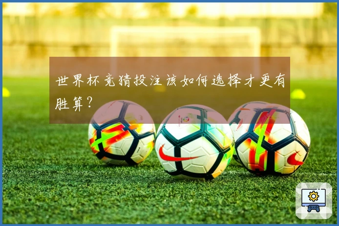 世界杯竞猜投注该如何选择才更有胜算？