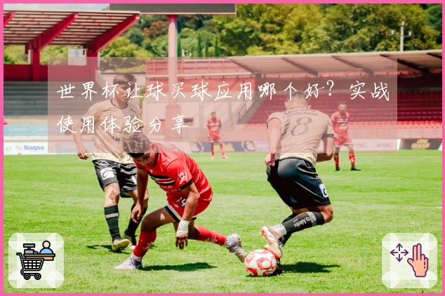 世界杯让球买球应用哪个好？实战使用体验分享