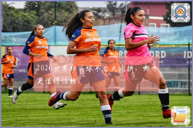 2026世界杯买球平台大比拼，哪个更值得信赖？