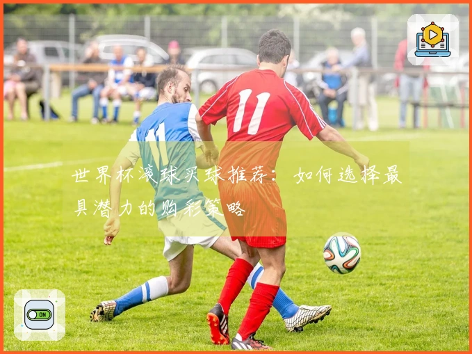 世界杯滚球买球推荐：如何选择最具潜力的购彩策略
