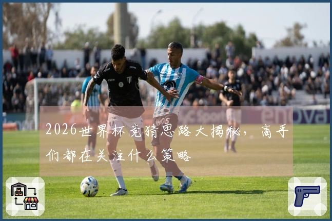 2026世界杯竞猜思路大揭秘，高手们都在关注什么策略