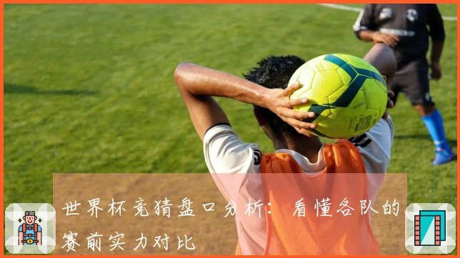 世界杯竞猜盘口分析：看懂各队的赛前实力对比