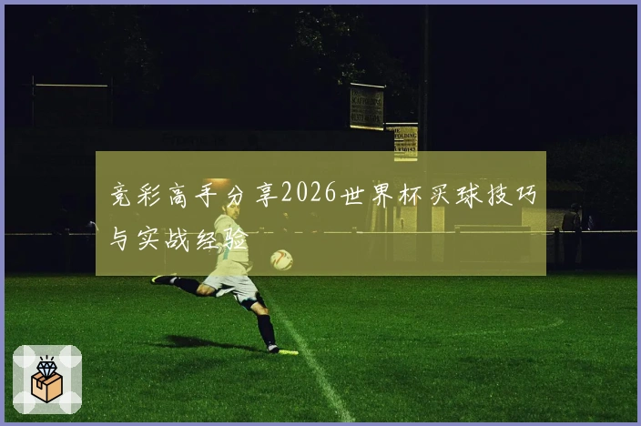 竞彩高手分享2026世界杯买球技巧与实战经验