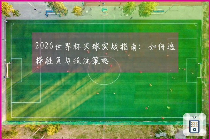 2026世界杯买球实战指南：如何选择胜负与投注策略