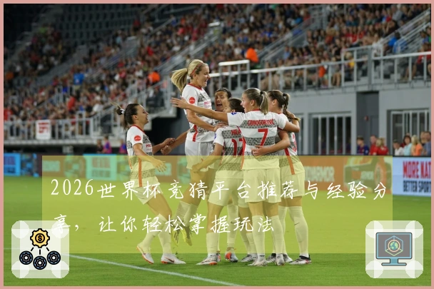 2026世界杯竞猜平台推荐与经验分享，让你轻松掌握玩法