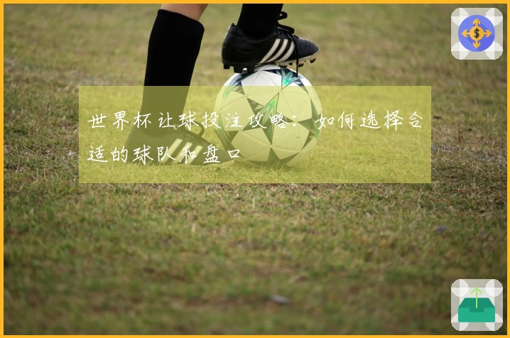 世界杯让球投注攻略：如何选择合适的球队和盘口