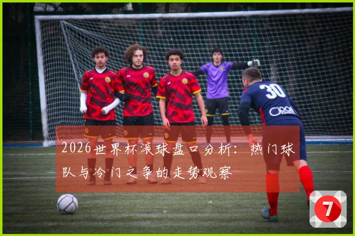 2026世界杯滚球盘口分析：热门球队与冷门之争的走势观察
