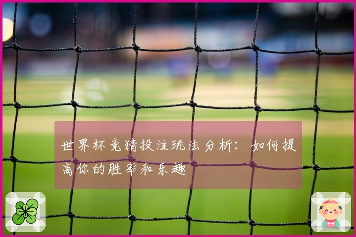 世界杯竞猜投注玩法分析：如何提高你的胜率和乐趣