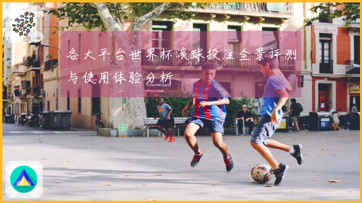 各大平台世界杯滚球投注全景评测与使用体验分析