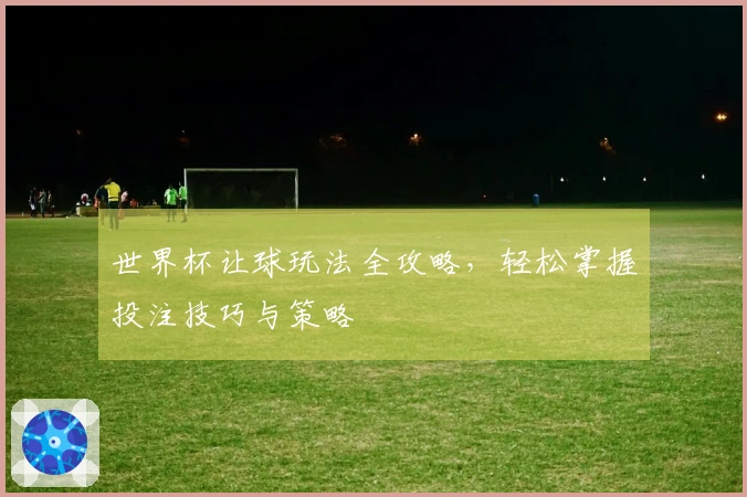 世界杯让球玩法全攻略，轻松掌握投注技巧与策略