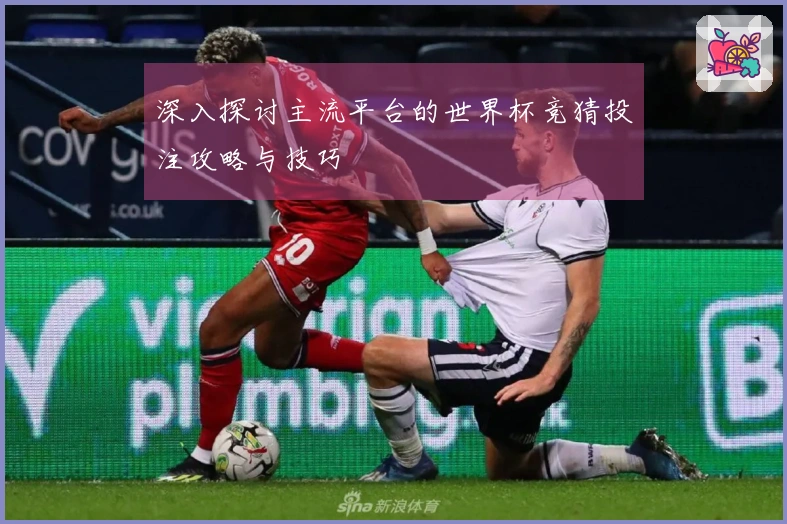 深入探讨主流平台的世界杯竞猜投注攻略与技巧