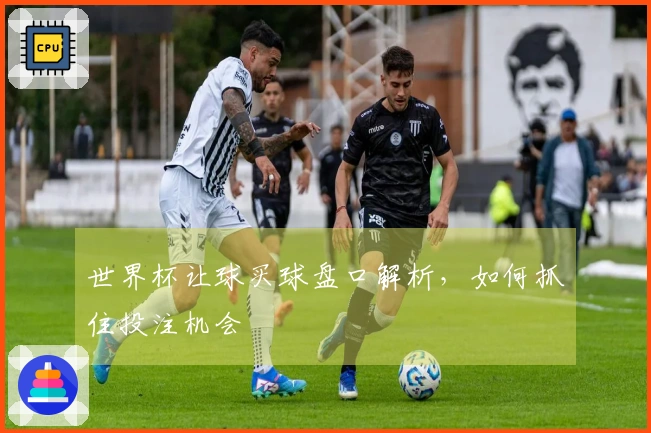 世界杯让球买球盘口解析，如何抓住投注机会