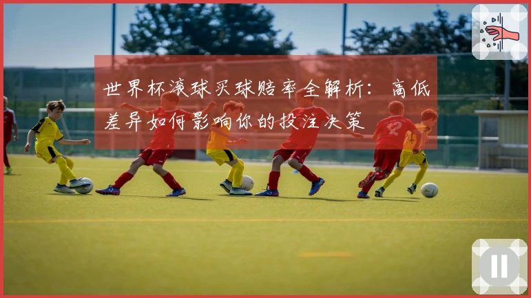 世界杯滚球买球赔率全解析：高低差异如何影响你的投注决策