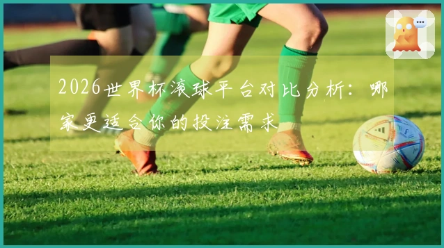 2026世界杯滚球平台对比分析：哪家更适合你的投注需求