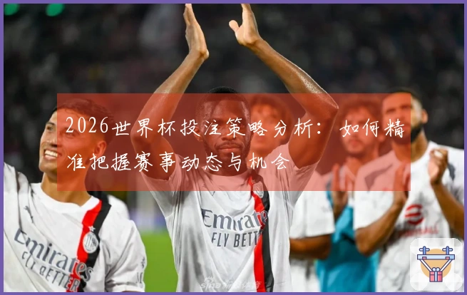 2026世界杯投注策略分析：如何精准把握赛事动态与机会