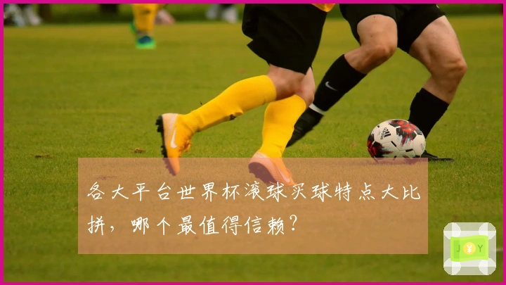 各大平台世界杯滚球买球特点大比拼，哪个最值得信赖？