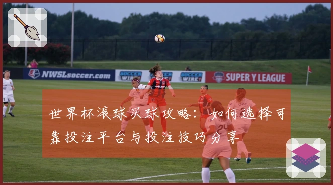 世界杯滚球买球攻略：如何选择可靠投注平台与投注技巧分享