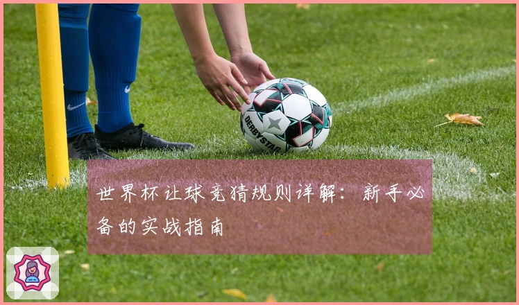 世界杯让球竞猜规则详解：新手必备的实战指南