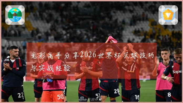 竞彩高手分享2026世界杯买球技巧与实战经验
