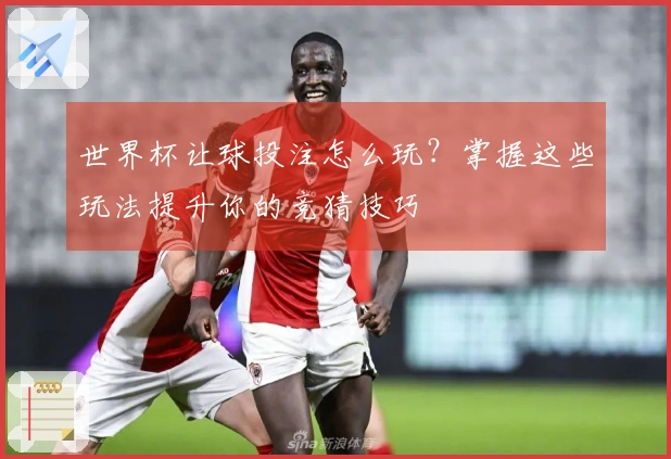 世界杯让球投注怎么玩？掌握这些玩法提升你的竞猜技巧