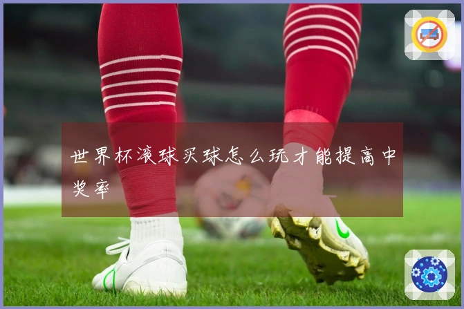 世界杯滚球买球怎么玩才能提高中奖率