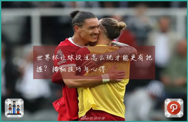 世界杯让球投注怎么玩才能更有把握？揭秘技巧与心得