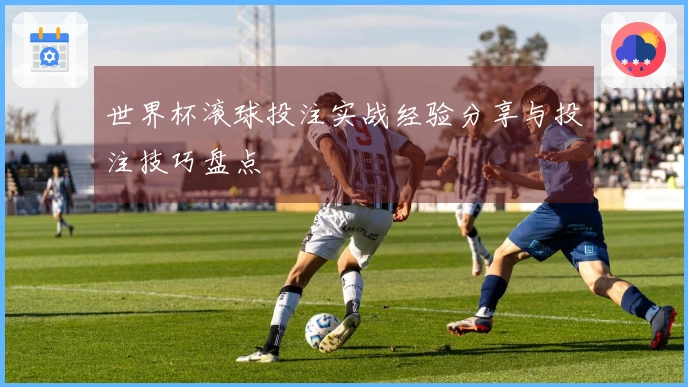 世界杯滚球投注实战经验分享与投注技巧盘点