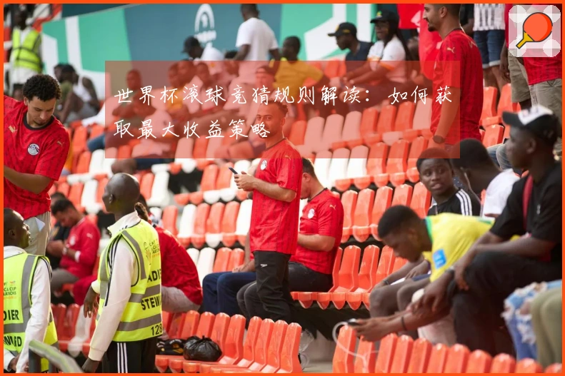 世界杯滚球竞猜规则解读：如何获取最大收益策略