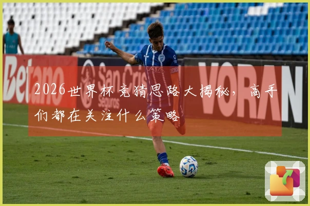 2026世界杯竞猜思路大揭秘，高手们都在关注什么策略