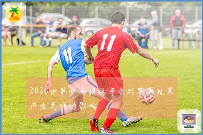 2026世界杯竞猜赔率会对赛事结果产生怎样的影响