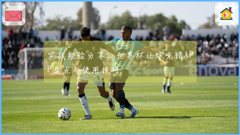 实战经验分享：世界杯让球竞猜APP盘点与使用技巧