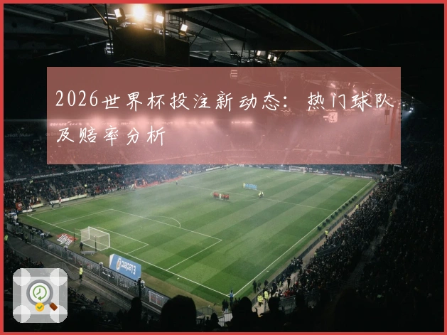 2026世界杯投注新动态：热门球队及赔率分析