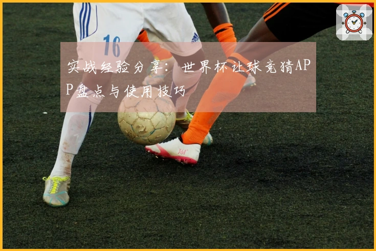实战经验分享：世界杯让球竞猜APP盘点与使用技巧