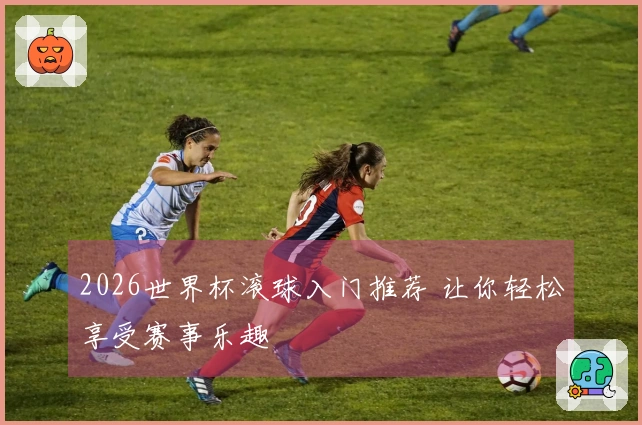 2026世界杯滚球入门推荐 让你轻松享受赛事乐趣