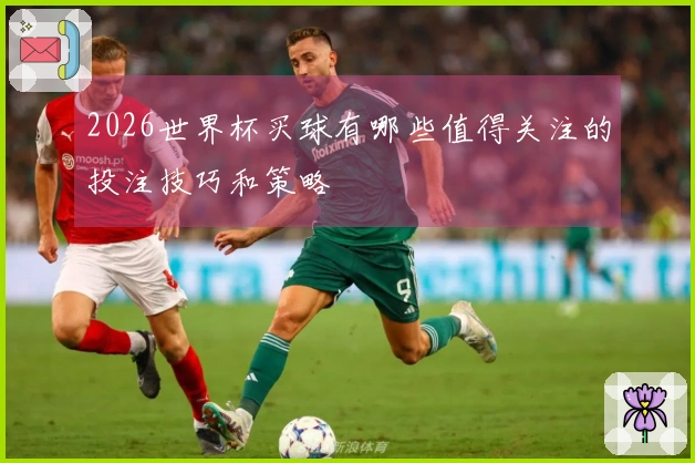 2026世界杯买球有哪些值得关注的投注技巧和策略