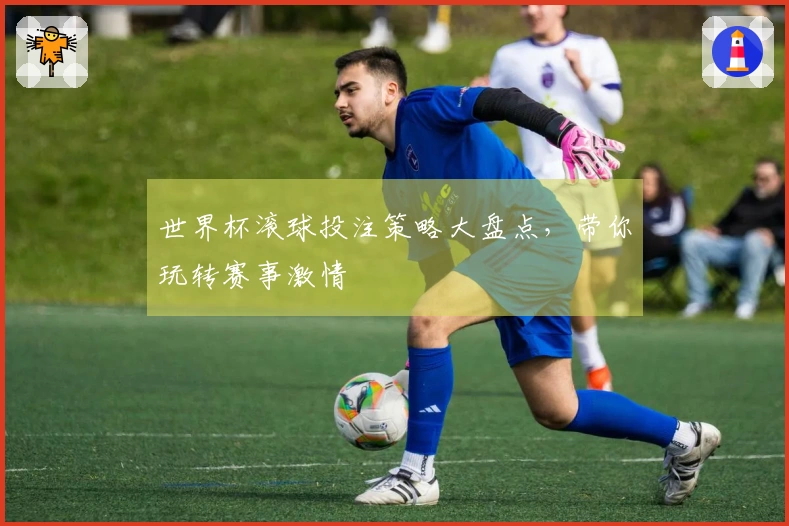 世界杯滚球投注策略大盘点，带你玩转赛事激情