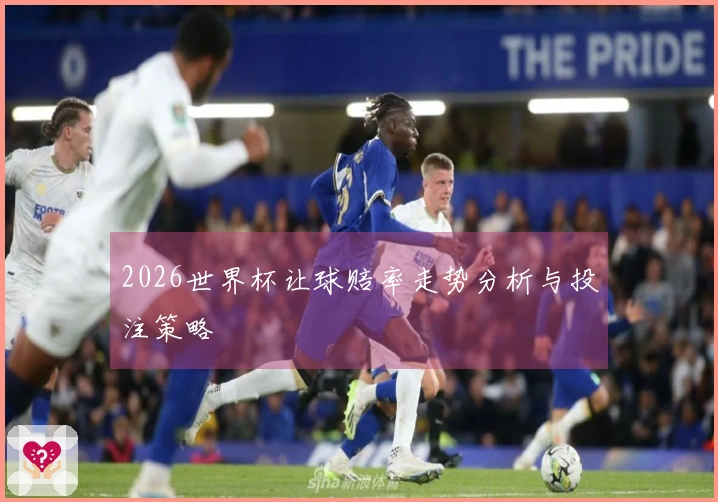 2026世界杯让球赔率走势分析与投注策略