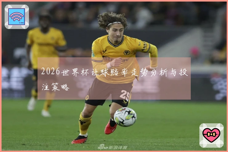 2026世界杯让球赔率走势分析与投注策略