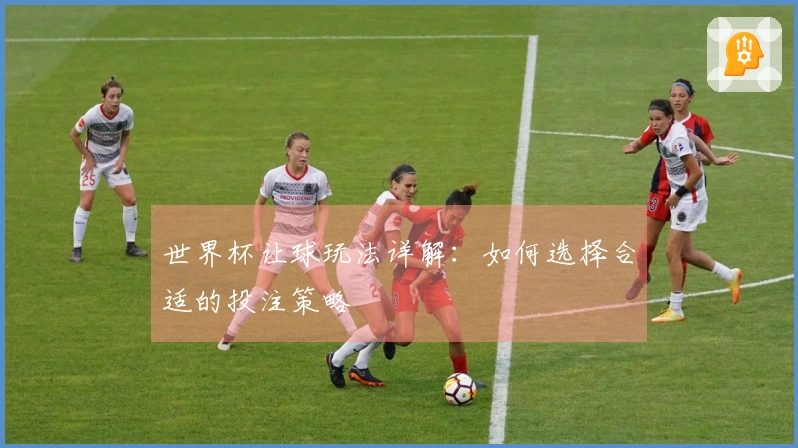 世界杯让球玩法详解：如何选择合适的投注策略