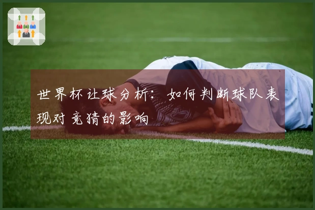 世界杯让球分析：如何判断球队表现对竞猜的影响