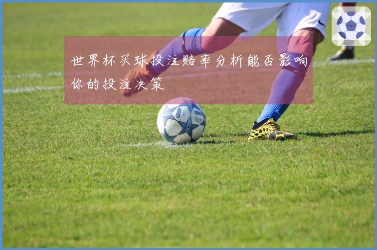 世界杯买球投注赔率分析能否影响你的投注决策