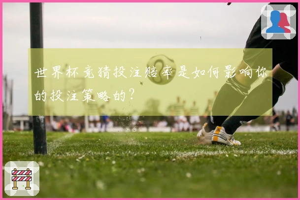 世界杯竞猜投注赔率是如何影响你的投注策略的？